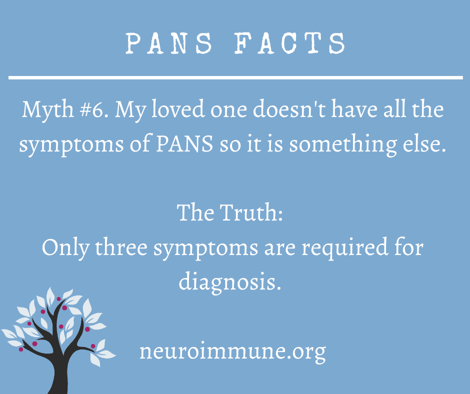 A light blue background with the heading: PANS FACTS, followed by the text: Myth #6. My loved one doesn't have all the symptoms of PANS so it is something else. The Truth: Only three symptoms are required for diagnosis.  neuroimmune.org. The Neuroimmune Foundation logo of a tree with magenta fruit is in the lower right corner.