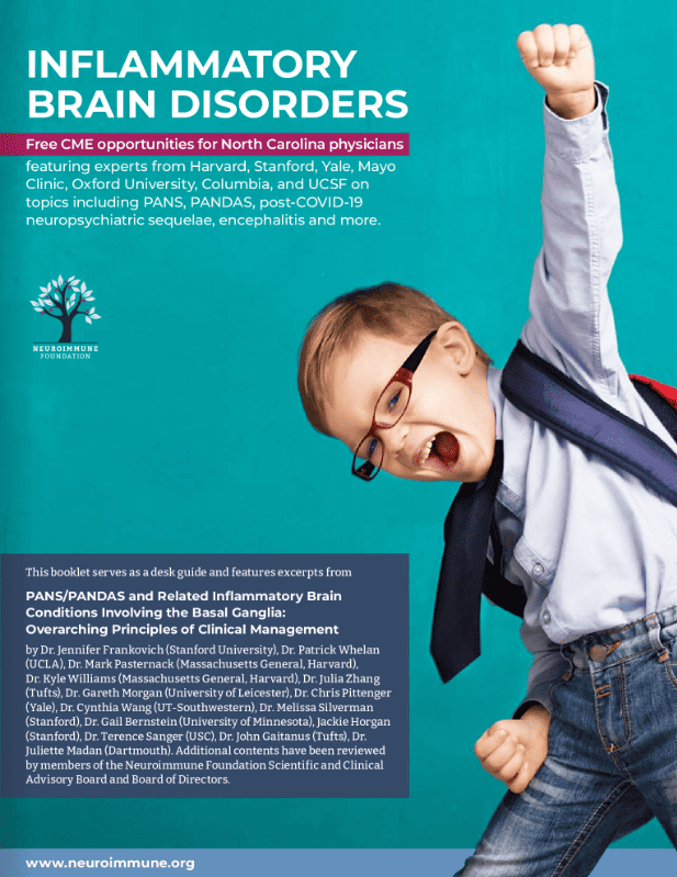 Cover of brochure reading: Inflammatory Brain Disorders, Free CME Opportunities for North Carolina physicians, featuring experts from Harvard, Stanford, Yale, Mayo Clinic, Oxford University, Columbia, and UCSF on topics including PANS, PANDAS, post-COVID-19 neuropsychiatric sequelae, encephalitis, and more. This booklet serves as a desk guide and feature excerpts from "PANS/PANDAS and Related Inflammatory Brain Conditions Involving the Basal Ganglia: Overarching Principles of Clinical Management."